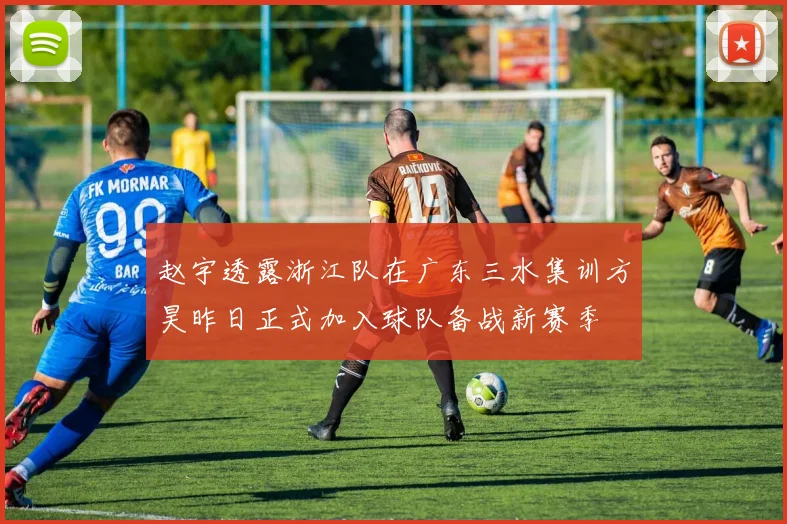 赵宇透露浙江队在广东三水集训方昊昨日正式加入球队备战新赛季