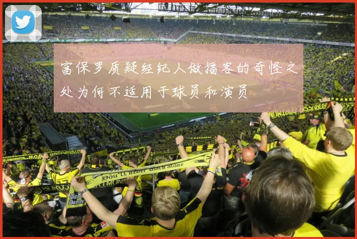 富保罗质疑经纪人做播客的奇怪之处为何不适用于球员和演员