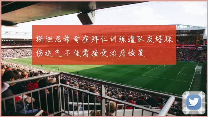 斯坦尼希奇在拜仁训练遭队友塔踩伤运气不佳需接受治疗恢复