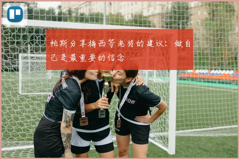 帕斯分享梅西等老将的建议：做自己是最重要的信念