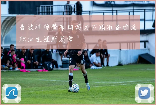 香波特称赞布朗实力不减准备迎接职业生涯新篇章