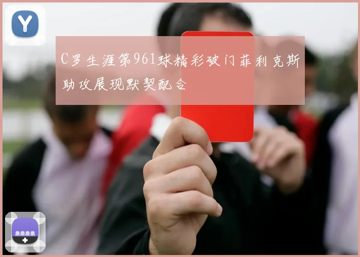 C罗生涯第961球精彩破门菲利克斯助攻展现默契配合