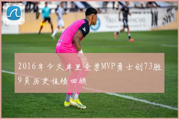 2016年今天库里全票MVP勇士创73胜9负历史佳绩回顾