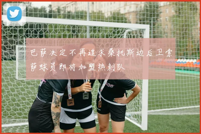 巴萨决定不再追求桑托斯边后卫索萨球员即将加盟热刺队