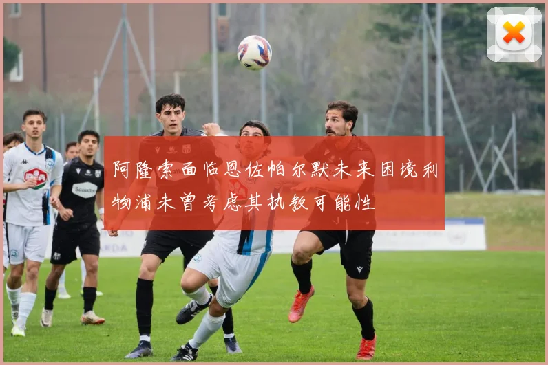 阿隆索面临恩佐帕尔默未来困境利物浦未曾考虑其执教可能性