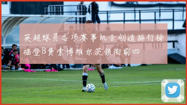 英超球员各项赛事机会创造排行榜福登B费索博维尔茨领衔前四