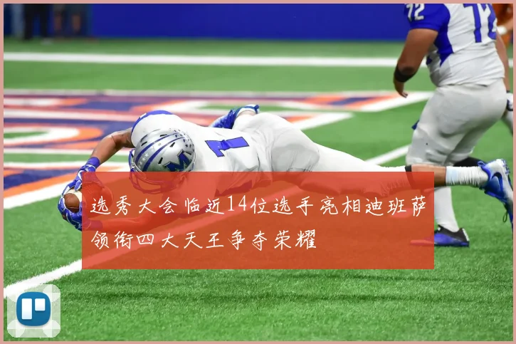 选秀大会临近14位选手亮相迪班萨领衔四大天王争夺荣耀