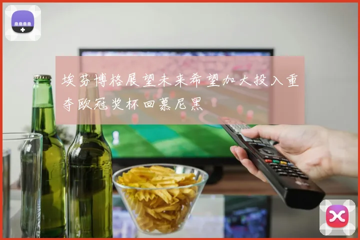 埃芬博格展望未来希望加大投入重夺欧冠奖杯回慕尼黑