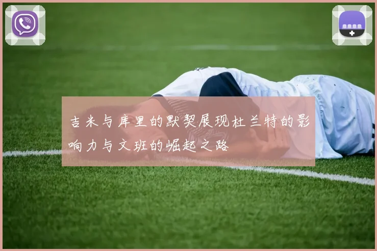 吉米与库里的默契展现杜兰特的影响力与文班的崛起之路