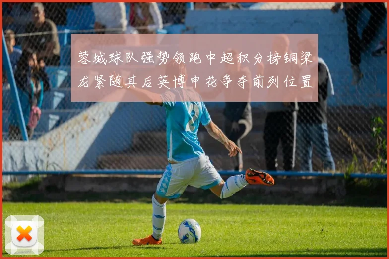 蓉城球队强势领跑中超积分榜铜梁龙紧随其后英博申花争夺前列位置