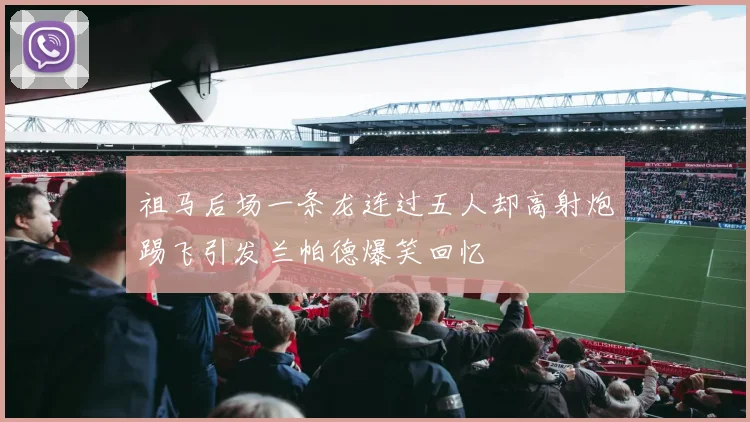 祖马后场一条龙连过五人却高射炮踢飞引发兰帕德爆笑回忆