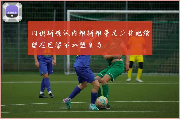 门德斯确认内维斯维蒂尼亚将继续留在巴黎不加盟皇马