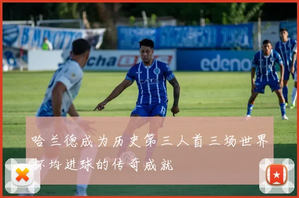 哈兰德成为历史第三人首三场世界杯均进球的传奇成就