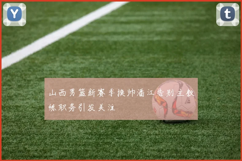 山西男篮新赛季换帅潘江告别主教练职务引发关注