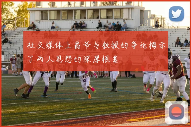 社交媒体上爵爷与教授的争论揭示了两人恩怨的深厚根基