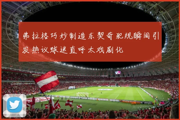 弗拉格巧妙制造东契奇犯规瞬间引发热议球迷直呼太戏剧化