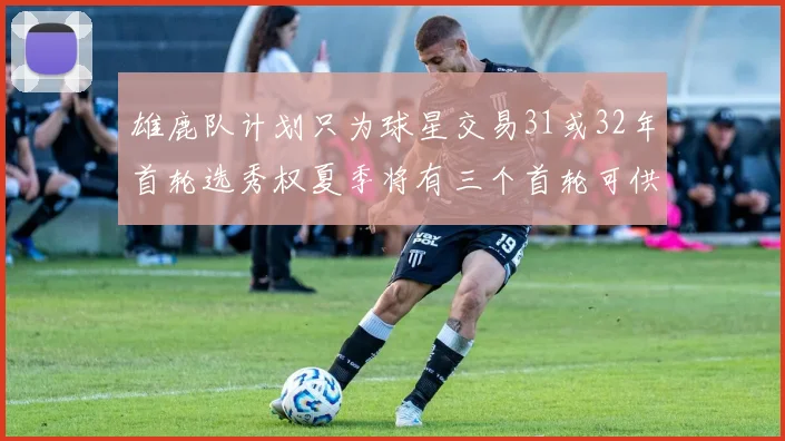 雄鹿队计划只为球星交易31或32年首轮选秀权夏季将有三个首轮可供交易