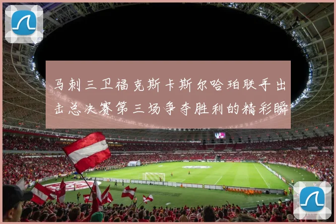马刺三卫福克斯卡斯尔哈珀联手出击总决赛第三场争夺胜利的精彩瞬间