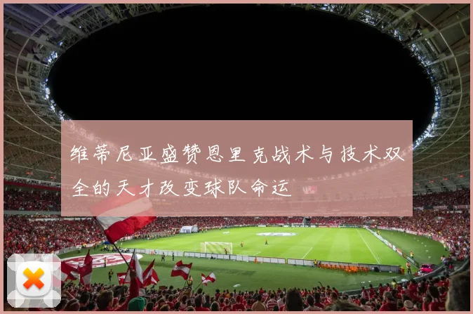 维蒂尼亚盛赞恩里克战术与技术双全的天才改变球队命运
