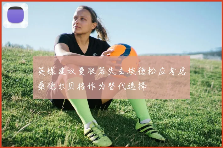 英媒建议曼联若失去埃德松应考虑桑德尔贝格作为替代选择