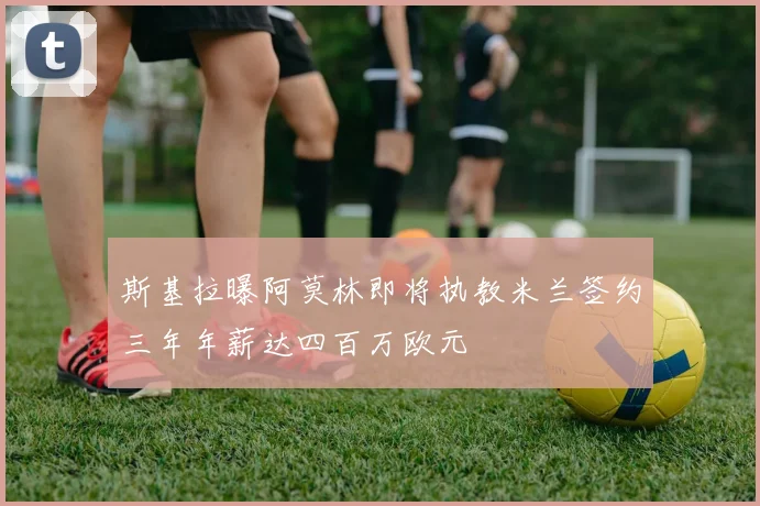 斯基拉曝阿莫林即将执教米兰签约三年年薪达四百万欧元