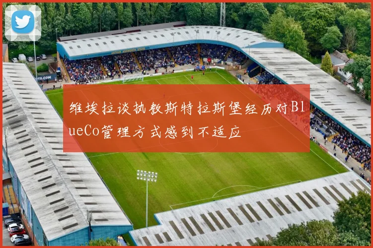 维埃拉谈执教斯特拉斯堡经历对BlueCo管理方式感到不适应