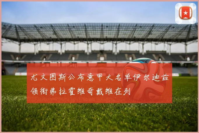 尤文图斯公布意甲大名单伊尔迪兹领衔弗拉霍维奇戴维在列