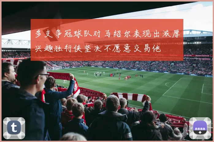 多支争冠球队对马绍尔表现出浓厚兴趣独行侠坚决不愿意交易他
