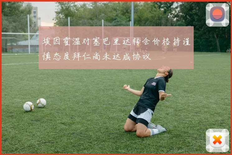 埃因霍温对塞巴里达转会价格持谨慎态度拜仁尚未达成协议
