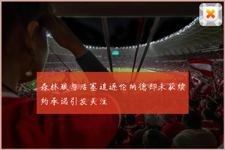 森林狼与活塞追逐伦纳德却未获续约承诺引发关注
