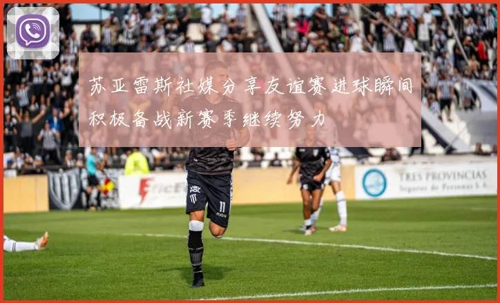 苏亚雷斯社媒分享友谊赛进球瞬间积极备战新赛季继续努力
