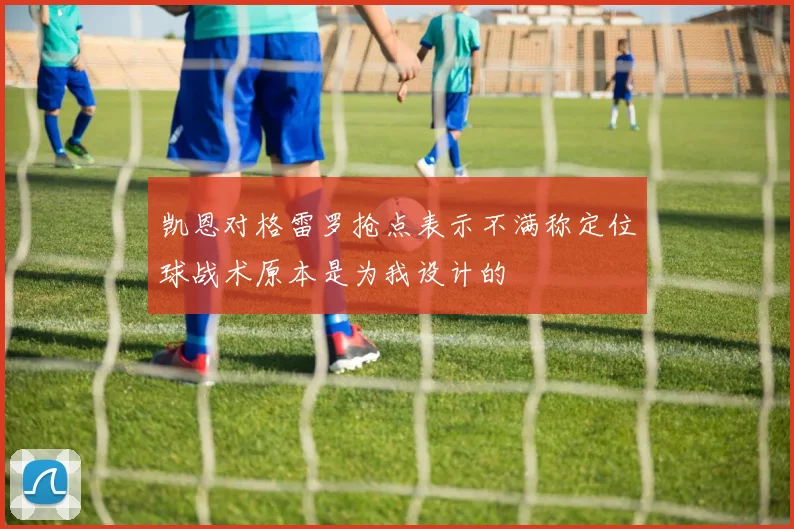 凯恩对格雷罗抢点表示不满称定位球战术原本是为我设计的