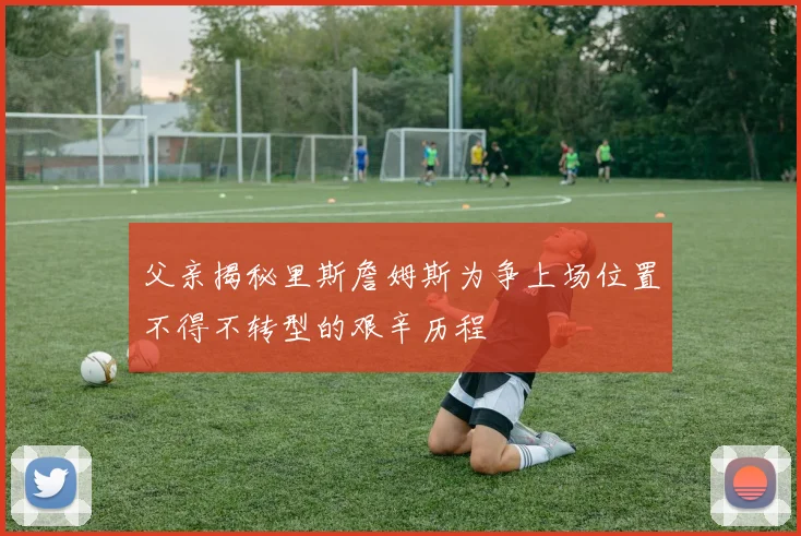父亲揭秘里斯詹姆斯为争上场位置不得不转型的艰辛历程