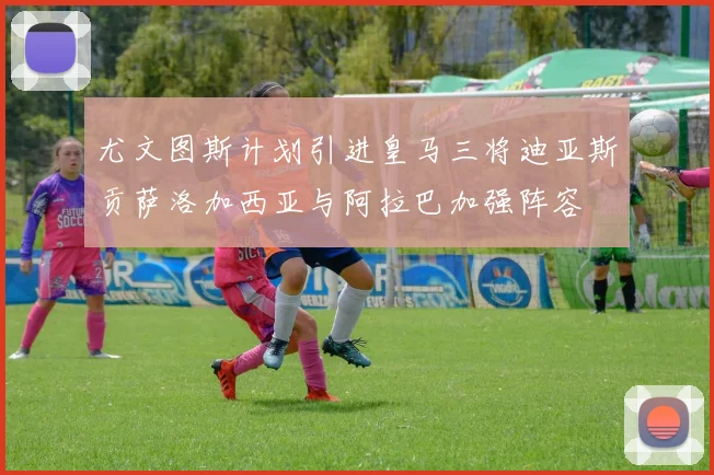 尤文图斯计划引进皇马三将迪亚斯贡萨洛加西亚与阿拉巴加强阵容