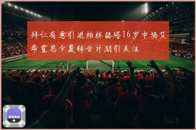 拜仁有意引进柏林赫塔16岁中场艾希霍恩今夏转会计划引关注