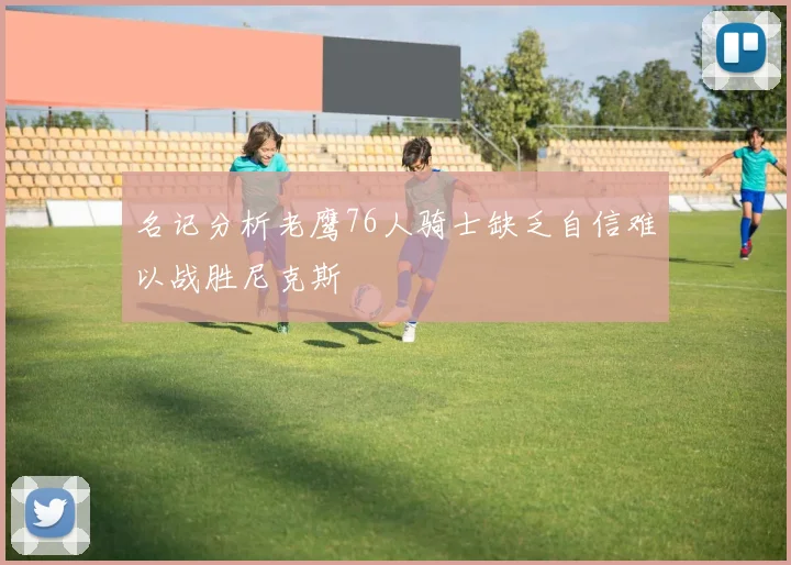 名记分析老鹰76人骑士缺乏自信难以战胜尼克斯