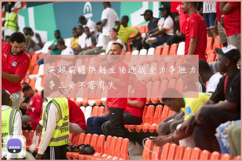 英超前瞻热刺主场迎战全力争胜力争三分不容有失