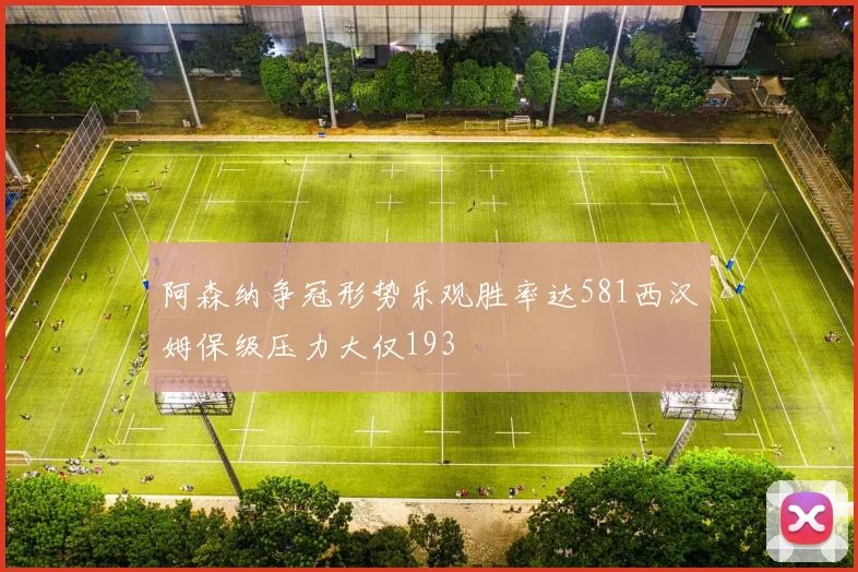 阿森纳争冠形势乐观胜率达581西汉姆保级压力大仅193