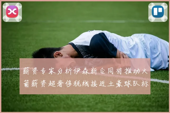 薪资专家分析伊森新合同将推动火箭薪资超奢侈税线接近土豪球队标准