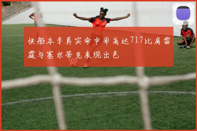 快船本季真实命中率高达717比肩雷霆与塞尔蒂克表现出色