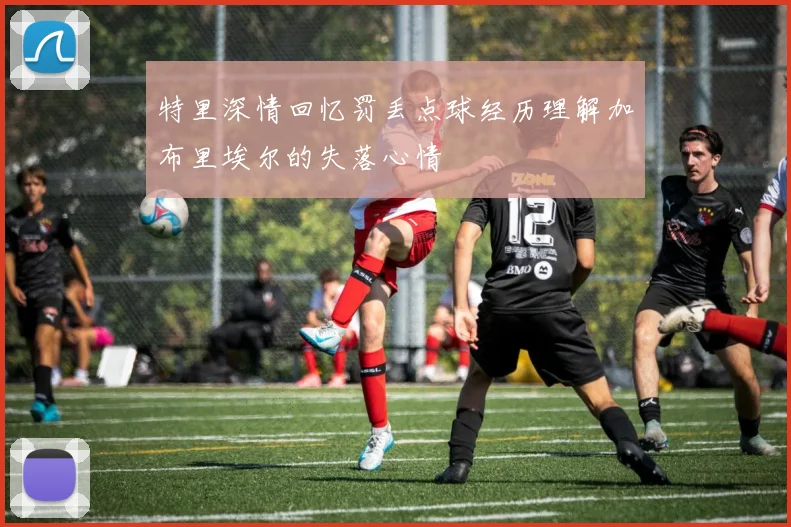 特里深情回忆罚丢点球经历理解加布里埃尔的失落心情