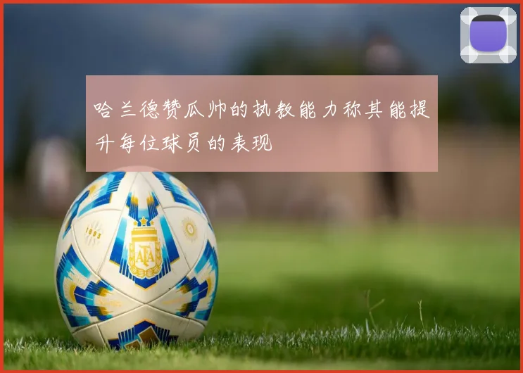 哈兰德赞瓜帅的执教能力称其能提升每位球员的表现